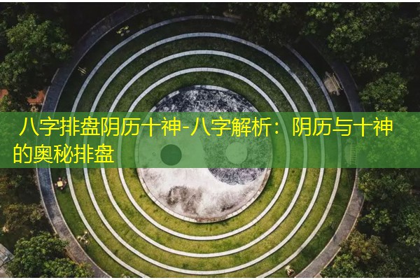  八字排盘阴历十神-八字解析：阴历与十神的奥秘排盘
