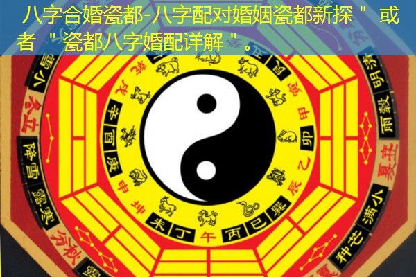  八字合婚瓷都-八字配对婚姻瓷都新探＂ 或者 ＂瓷都八字婚配详解＂。
