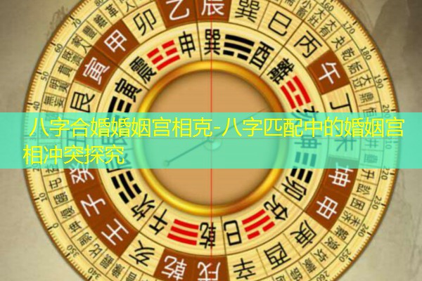  八字合婚婚姻宫相克-八字匹配中的婚姻宫相冲突探究