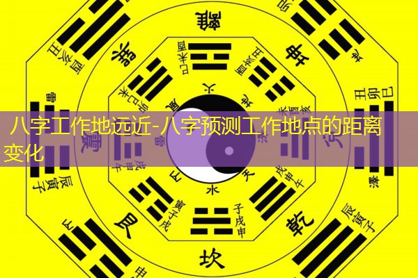  八字工作地远近-八字预测工作地点的距离变化