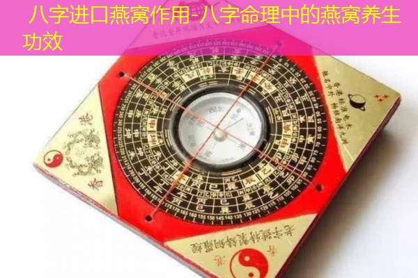  八字进口燕窝作用-八字命理中的燕窝养生功效