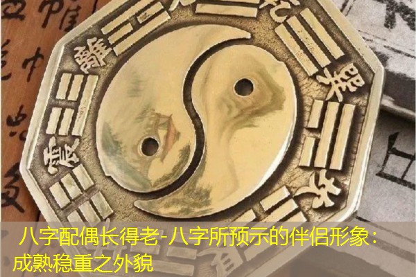  八字配偶长得老-八字所预示的伴侣形象：成熟稳重之外貌