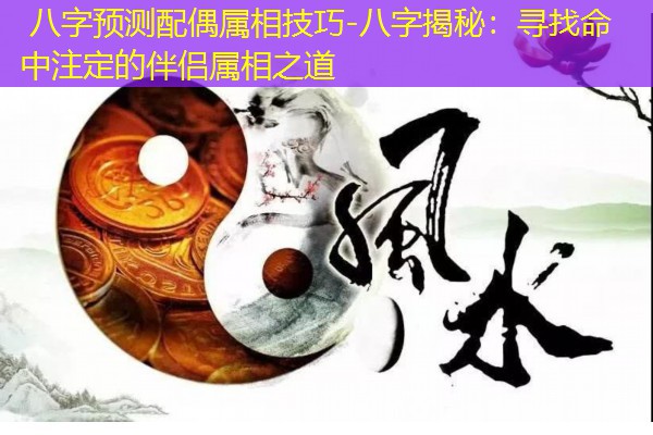  八字预测配偶属相技巧-八字揭秘：寻找命中注定的伴侣属相之道