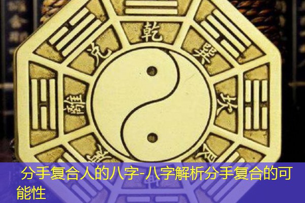  分手复合人的八字-八字解析分手复合的可能性