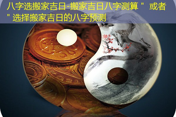  八字选搬家吉日-搬家吉日八字测算＂ 或者 ＂选择搬家吉日的八字预测