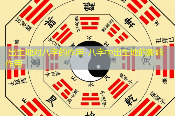  出生地对八字的作用-八字中出生地的影响作用