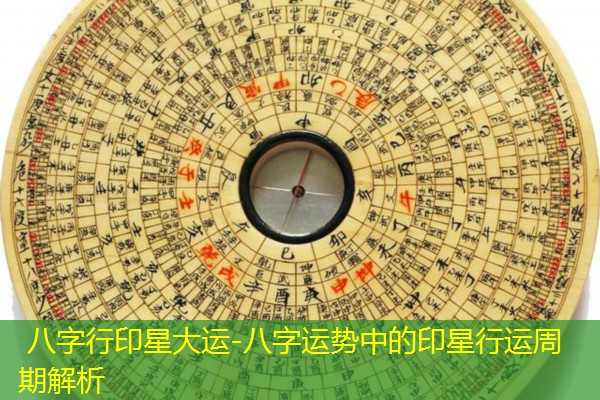  八字行印星大运-八字运势中的印星行运周期解析
